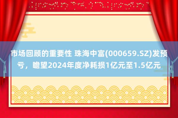 市场回顾的重要性 珠海中富(000659.SZ)发预亏，瞻望2024年度净耗损1亿元至1.5亿元