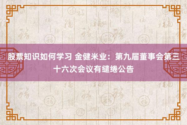 股票知识如何学习 金健米业：第九届董事会第三十六次会议有缱绻公告