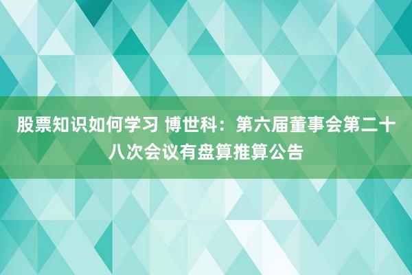 股票知识如何学习 博世科：第六届董事会第二十八次会议有盘算推算公告