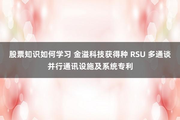 股票知识如何学习 金溢科技获得种 RSU 多通谈并行通讯设施及系统专利