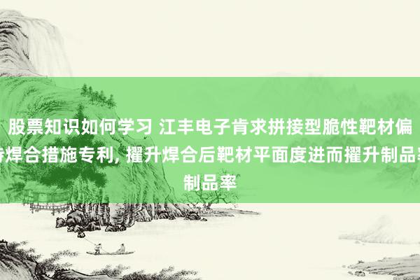 股票知识如何学习 江丰电子肯求拼接型脆性靶材偏持焊合措施专利, 擢升焊合后靶材平面度进而擢升制品率