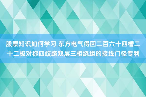 股票知识如何学习 东方电气得回二百六十四槽二十二极对称四歧路双层三相绕组的接线门径专利