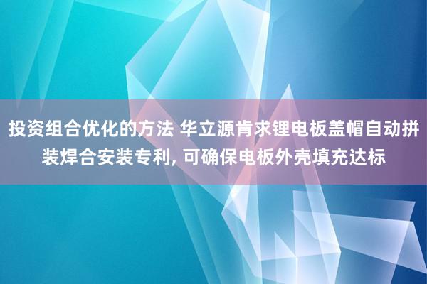 投资组合优化的方法 华立源肯求锂电板盖帽自动拼装焊合安装专利, 可确保电板外壳填充达标