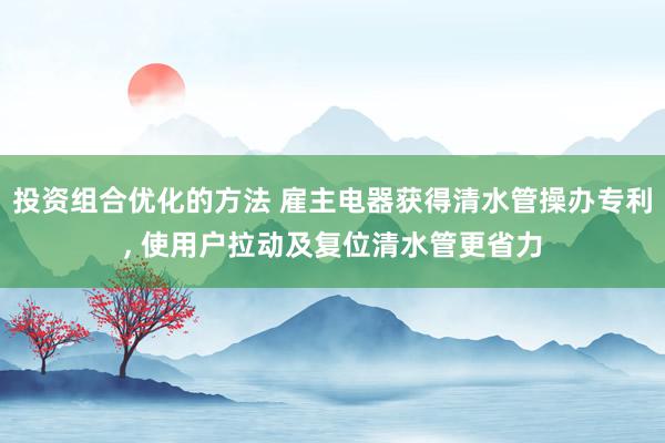 投资组合优化的方法 雇主电器获得清水管操办专利, 使用户拉动及复位清水管更省力