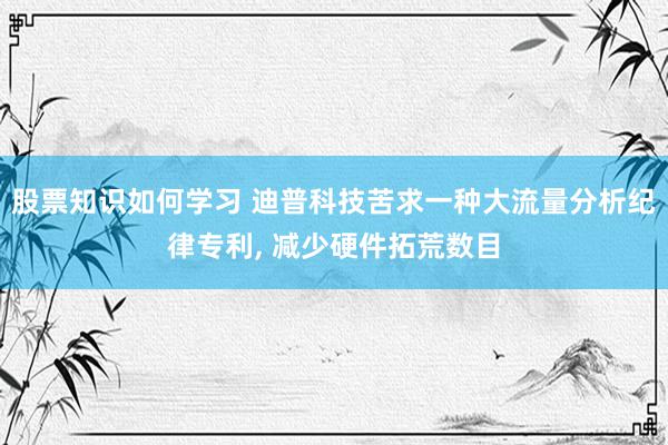 股票知识如何学习 迪普科技苦求一种大流量分析纪律专利, 减少硬件拓荒数目