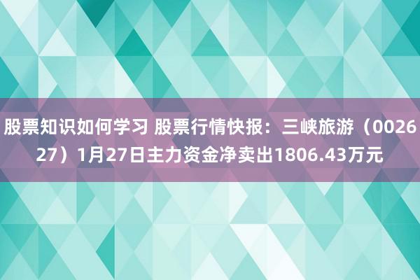 股票知识如何学习 股票行情快报：三峡旅游（002627）1月27日主力资金净卖出1806.43万元