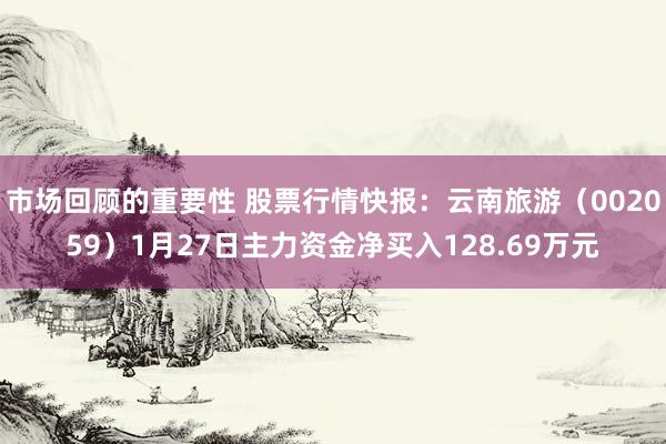 市场回顾的重要性 股票行情快报：云南旅游（002059）1月27日主力资金净买入128.69万元