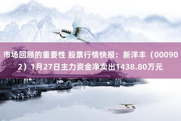 市场回顾的重要性 股票行情快报：新洋丰（000902）1月27日主力资金净卖出1438.80万元