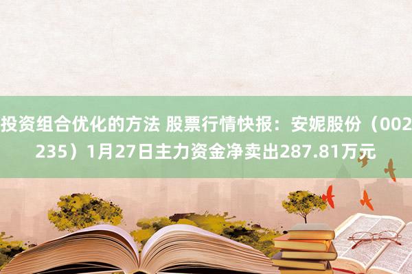 投资组合优化的方法 股票行情快报：安妮股份（002235）1月27日主力资金净卖出287.81万元