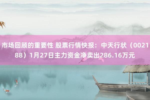 市场回顾的重要性 股票行情快报：中天行状（002188）1月27日主力资金净卖出286.16万元