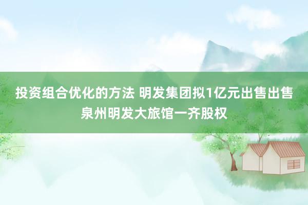 投资组合优化的方法 明发集团拟1亿元出售出售泉州明发大旅馆一齐股权