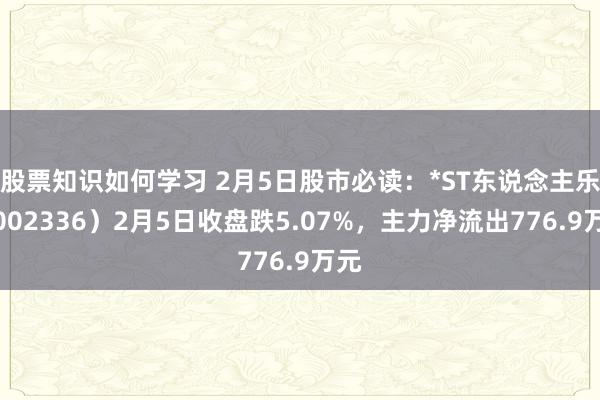 股票知识如何学习 2月5日股市必读：*ST东说念主乐（002336）2月5日收盘跌5.07%，主力净流出776.9万元