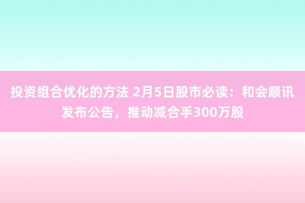 投资组合优化的方法 2月5日股市必读：和会顺讯发布公告，推动减合手300万股