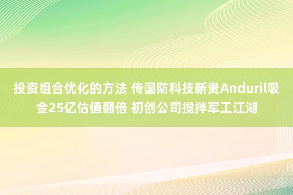 投资组合优化的方法 传国防科技新贵Anduril吸金25亿估值翻倍 初创公司搅拌军工江湖