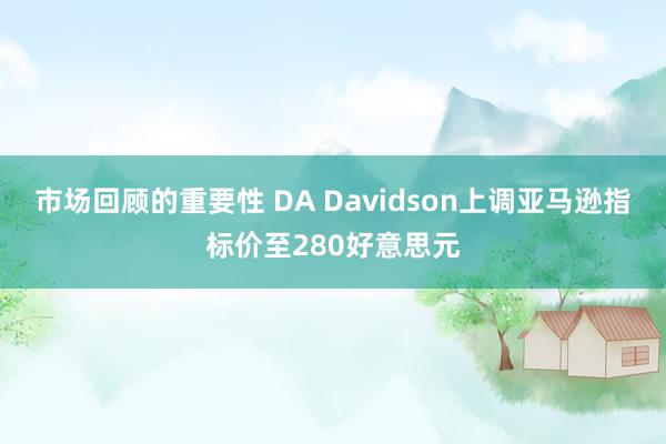 市场回顾的重要性 DA Davidson上调亚马逊指标价至280好意思元