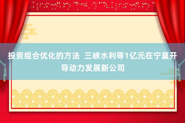 投资组合优化的方法  三峡水利等1亿元在宁夏开导动力发展新公司