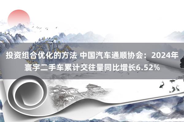 投资组合优化的方法 中国汽车通顺协会：2024年寰宇二手车累计交往量同比增长6.52%