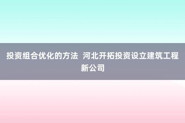 投资组合优化的方法  河北开拓投资设立建筑工程新公司