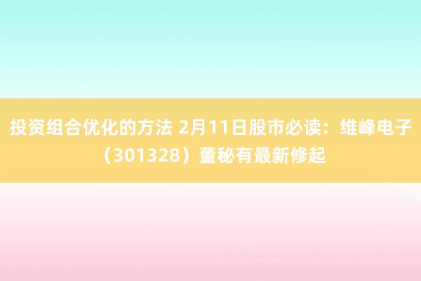 投资组合优化的方法 2月11日股市必读：维峰电子（301328）董秘有最新修起