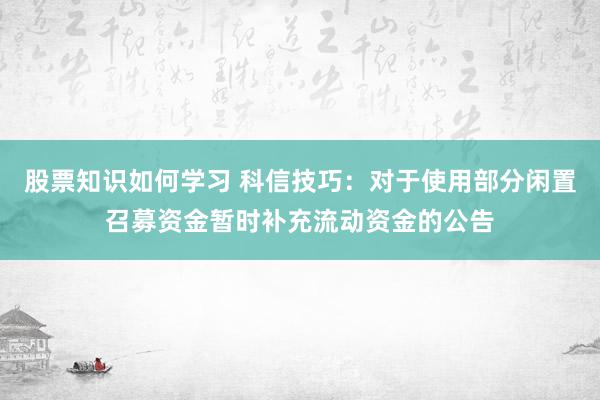 股票知识如何学习 科信技巧：对于使用部分闲置召募资金暂时补充流动资金的公告