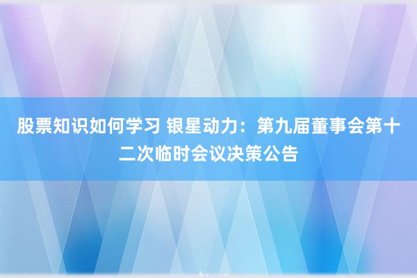 股票知识如何学习 银星动力：第九届董事会第十二次临时会议决策公告