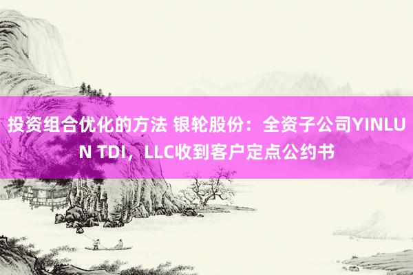 投资组合优化的方法 银轮股份：全资子公司YINLUN TDI，LLC收到客户定点公约书