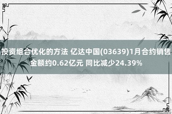 投资组合优化的方法 亿达中国(03639)1月合约销售金额约0.62亿元 同比减少24.39%