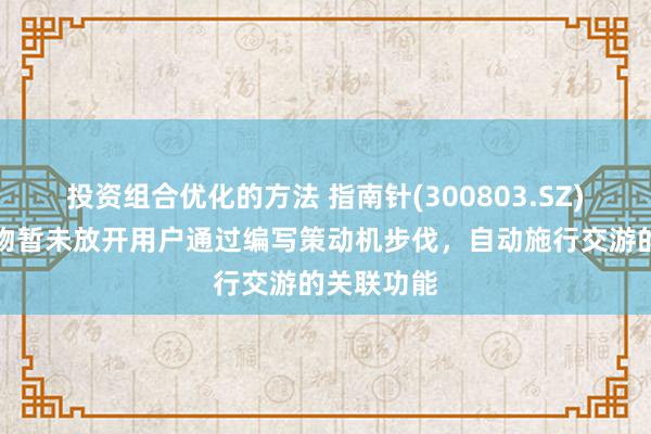 投资组合优化的方法 指南针(300803.SZ)：现存产物暂未放开用户通过编写策动机步伐，自动施行交游的关联功能