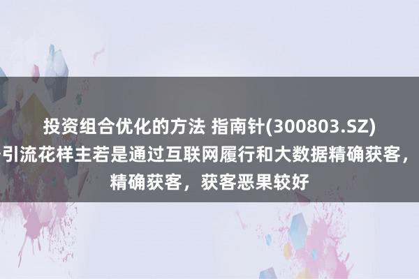 投资组合优化的方法 指南针(300803.SZ)：现在的业务引流花样主若是通过互联网履行和大数据精确获客，获客恶果较好