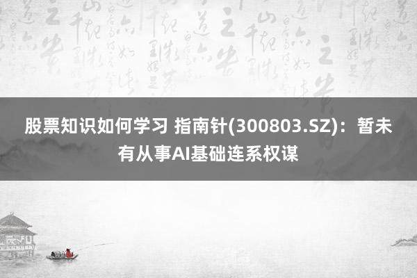 股票知识如何学习 指南针(300803.SZ)：暂未有从事AI基础连系权谋