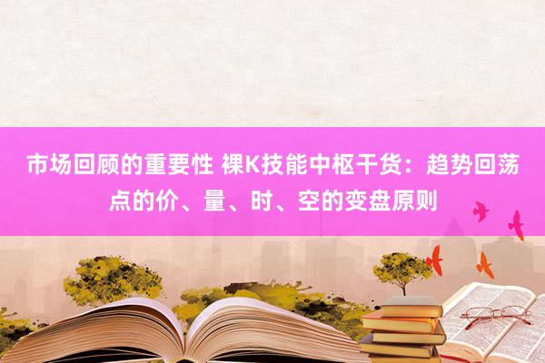 市场回顾的重要性 裸K技能中枢干货：趋势回荡点的价、量、时、空的变盘原则