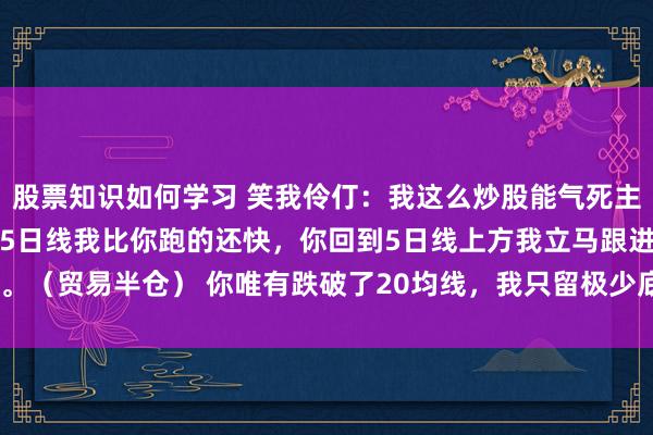 股票知识如何学习 笑我伶仃：我这么炒股能气死主力！ 唯有看你念念跌破5日线我比你跑的还快，你回到5日线上方我立马跟进。（贸易半仓） 你唯有跌破了20均线，我只留极少底仓。你站上20日均线我...