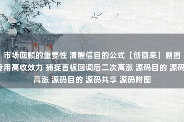 市场回顾的重要性 清醒信目的公式【创回来】副图/选股 创业板专用高收效力 捕捉首板回调后二次高涨 源码目的 源码共享 源码附图