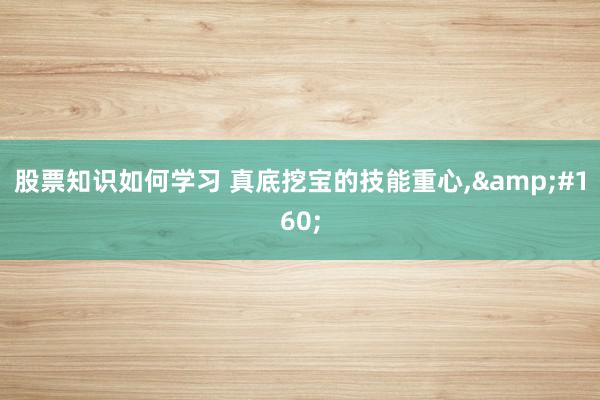 股票知识如何学习 真底挖宝的技能重心,&#160;