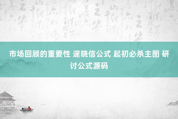 市场回顾的重要性 邃晓信公式 起初必杀主图 研讨公式源码