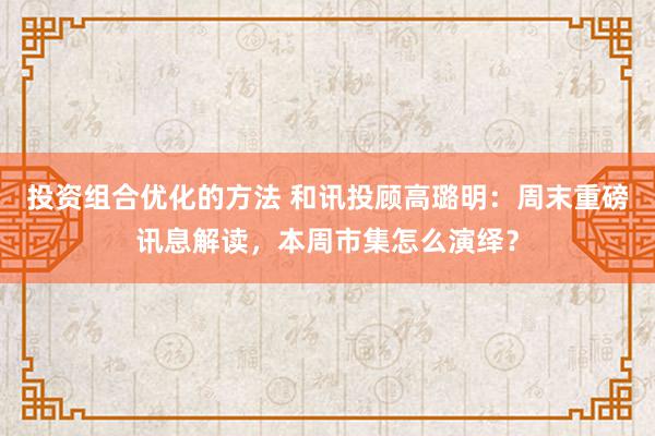 投资组合优化的方法 和讯投顾高璐明：周末重磅讯息解读，本周市集怎么演绎？