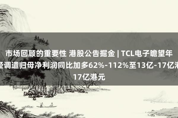 市场回顾的重要性 港股公告掘金 | TCL电子瞻望年度经调遣归母净利润同比加多62%-112%至13亿-17亿港元