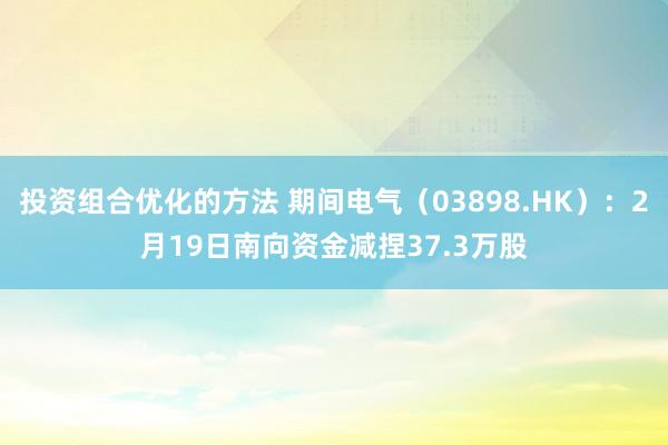 投资组合优化的方法 期间电气（03898.HK）：2月19日南向资金减捏37.3万股