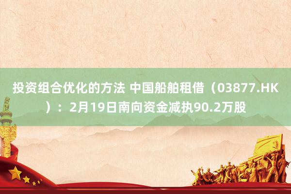 投资组合优化的方法 中国船舶租借（03877.HK）：2月19日南向资金减执90.2万股