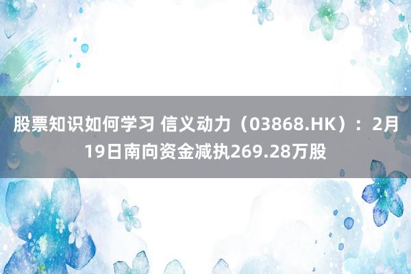 股票知识如何学习 信义动力（03868.HK）：2月19日南向资金减执269.28万股