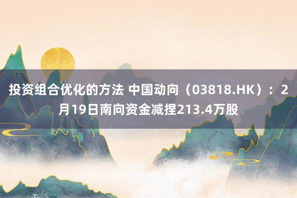 投资组合优化的方法 中国动向（03818.HK）：2月19日南向资金减捏213.4万股