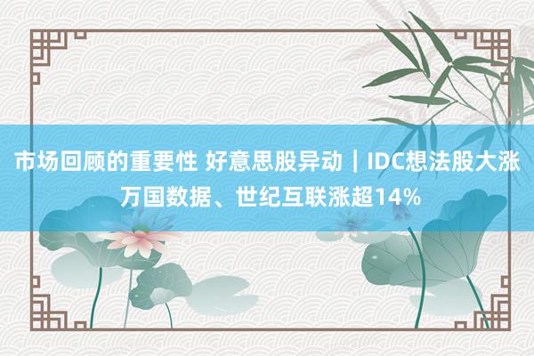 市场回顾的重要性 好意思股异动｜IDC想法股大涨 万国数据、世纪互联涨超14%