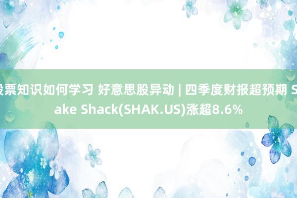 股票知识如何学习 好意思股异动 | 四季度财报超预期 Shake Shack(SHAK.US)涨超8.6%