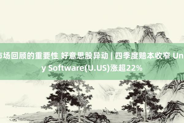 市场回顾的重要性 好意思股异动 | 四季度赔本收窄 Unity Software(U.US)涨超22%