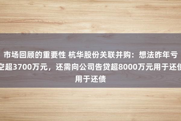 市场回顾的重要性 杭华股份关联并购：想法昨年亏空超3700万元，还需向公司告贷超8000万元用于还债