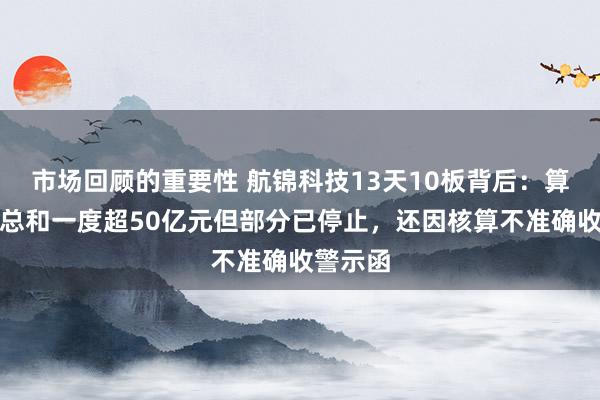 市场回顾的重要性 航锦科技13天10板背后：算力契约总和一度超50亿元但部分已停止，还因核算不准确收警示函