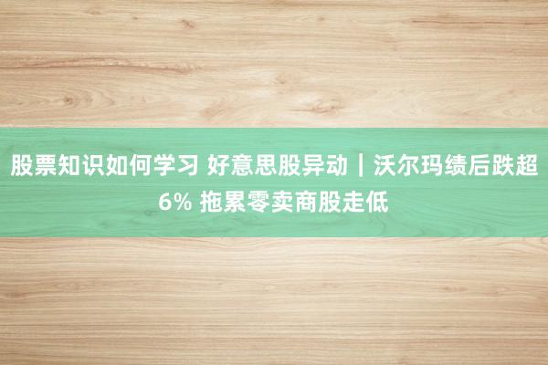 股票知识如何学习 好意思股异动｜沃尔玛绩后跌超6% 拖累零卖商股走低