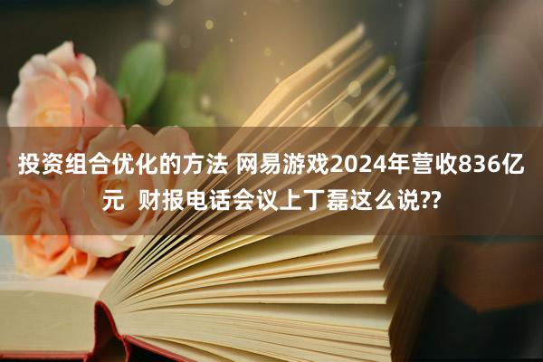 投资组合优化的方法 网易游戏2024年营收836亿元  财报电话会议上丁磊这么说??