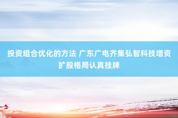 投资组合优化的方法 广东广电齐集弘智科技增资扩股格局认真挂牌