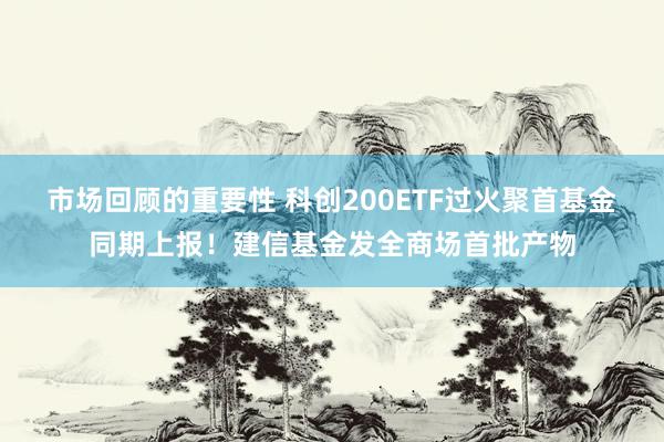 市场回顾的重要性 科创200ETF过火聚首基金同期上报！建信基金发全商场首批产物